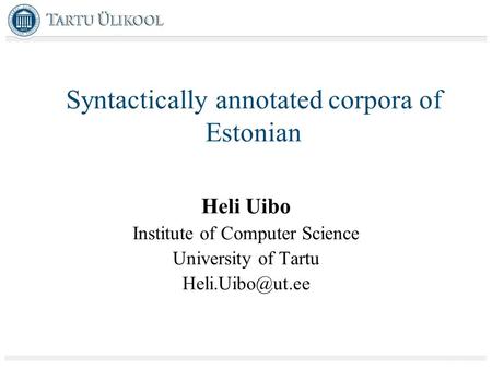 Syntactically annotated corpora of Estonian Heli Uibo Institute of Computer Science University of Tartu