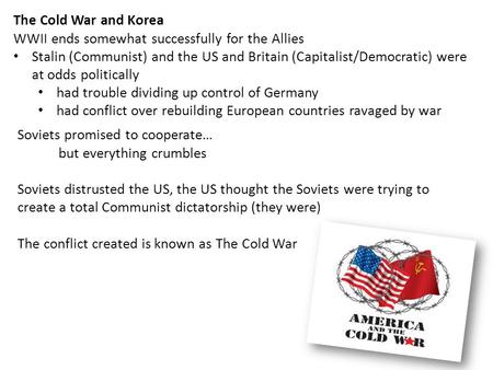 The Cold War and Korea WWII ends somewhat successfully for the Allies Stalin (Communist) and the US and Britain (Capitalist/Democratic) were at odds politically.