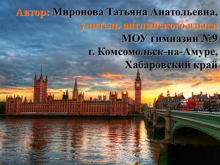 Автор: Миронова Татьяна Анатольевна, учитель английского языка МОУ гимназии №9 г. Комсомольск-на-Амуре, Хабаровский край.