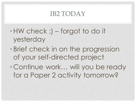 IB2 TODAY HW check ;) – forgot to do it yesterday Brief check in on the progression of your self-directed project Continue work… will you be ready for.