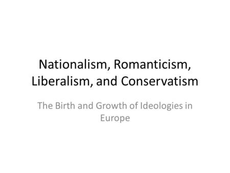 Nationalism, Romanticism, Liberalism, and Conservatism The Birth and Growth of Ideologies in Europe.