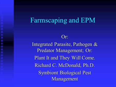 Farmscaping and EPM Or: Integrated Parasite, Pathogen & Predator Management; Or: Plant It and They Will Come. Richard C. McDonald, Ph.D. Symbiont Biological.