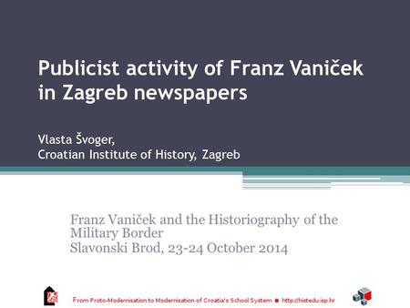 Publicist activity of Franz Vaniček in Zagreb newspapers Vlasta Švoger, Croatian Institute of History, Zagreb Franz Vaniček and the Historiography of the.