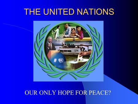 THE UNITED NATIONS OUR ONLY HOPE FOR PEACE? WHAT IS THE UNITED NATIONS? The United Nations officially came into existence on October 24, 1945 with 51.