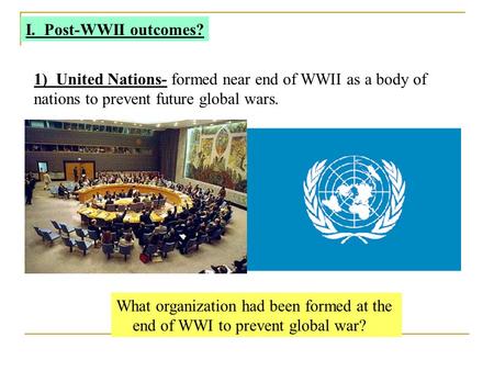 I. Post-WWII outcomes? 1) United Nations- formed near end of WWII as a body of nations to prevent future global wars. What organization had been formed.