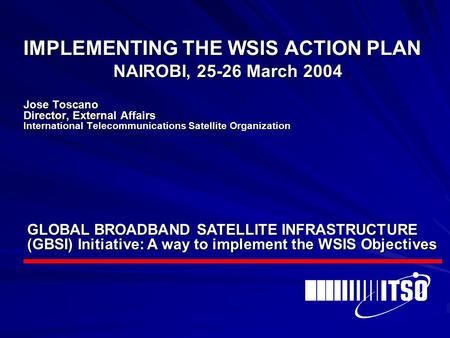 IMPLEMENTING THE WSIS ACTION PLAN NAIROBI, 25-26 March 2004 Jose Toscano Director, External Affairs International Telecommunications Satellite Organization.