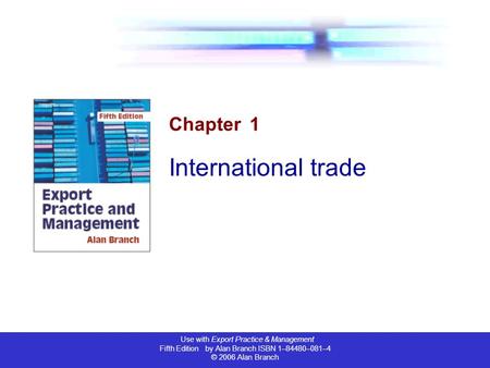 Use with Export Practice & Management Fifth Edition by Alan Branch ISBN 1–84480–081–4 © 2006 Alan Branch Chapter 1 International trade.