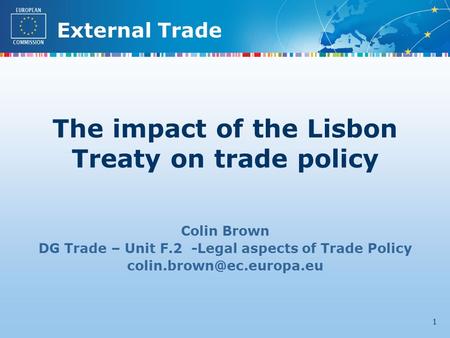 External Trade 1 Colin Brown DG Trade – Unit F.2 -Legal aspects of Trade Policy The impact of the Lisbon Treaty on trade policy.