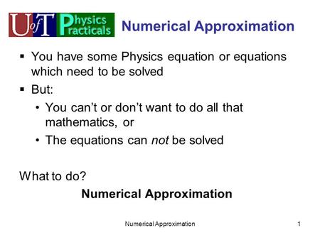 Numerical Approximation1  You have some Physics equation or equations which need to be solved  But: You can’t or don’t want to do all that mathematics,