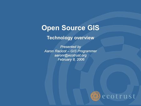 Open Source GIS Technology overview Presented by Aaron Racicot – GIS Programmer February 8, 2006.