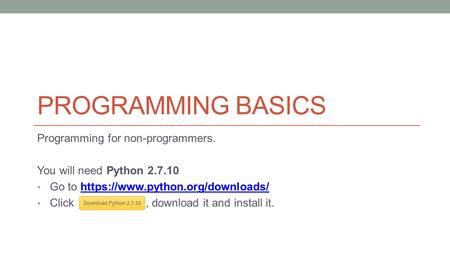 PROGRAMMING BASICS Programming for non-programmers. You will need Python 2.7.10 Go to https://www.python.org/downloads/https://www.python.org/downloads/