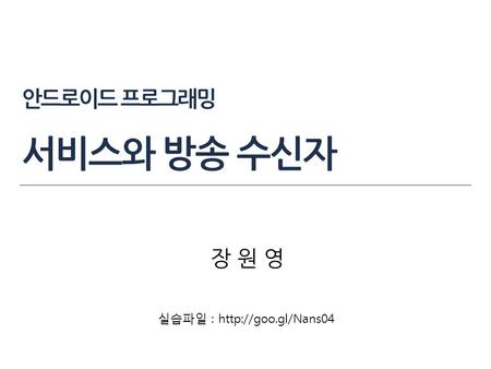 안드로이드 프로그래밍 서비스와 방송 수신자 장 원 영 실습파일 : http://goo.gl/Nans04.