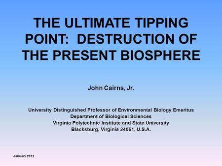 THE ULTIMATE TIPPING POINT: DESTRUCTION OF THE PRESENT BIOSPHERE John Cairns, Jr. University Distinguished Professor of Environmental Biology Emeritus.