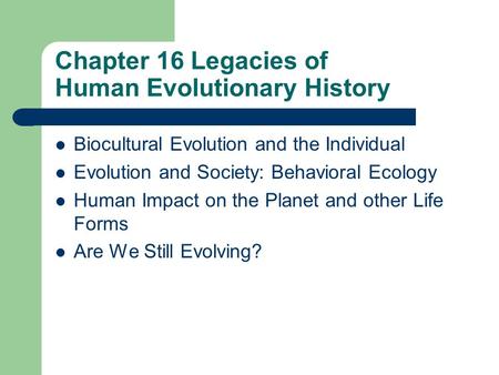 Chapter 16 Legacies of Human Evolutionary History Biocultural Evolution and the Individual Evolution and Society: Behavioral Ecology Human Impact on the.