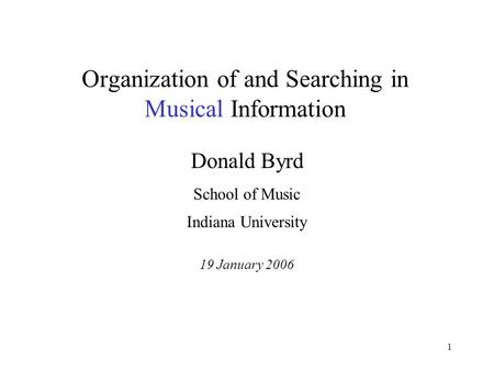 1 Organization of and Searching in Musical Information Donald Byrd School of Music Indiana University 19 January 2006.