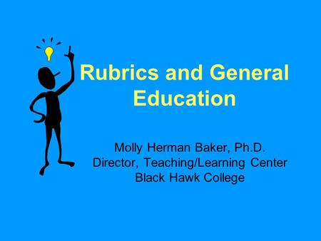 Rubrics and General Education Molly Herman Baker, Ph.D. Director, Teaching/Learning Center Black Hawk College.