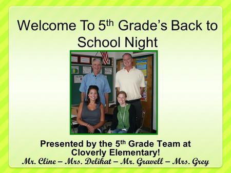 Presented by the 5 th Grade Team at Cloverly Elementary! Mr. Cline – Mrs. Delikat – Mr. Gravell – Mrs. Grey Welcome To 5 th Grade’s Back to School Night.