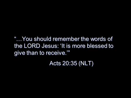 “…You should remember the words of the LORD Jesus: ‘It is more blessed to give than to receive.’” Acts 20:35 (NLT)