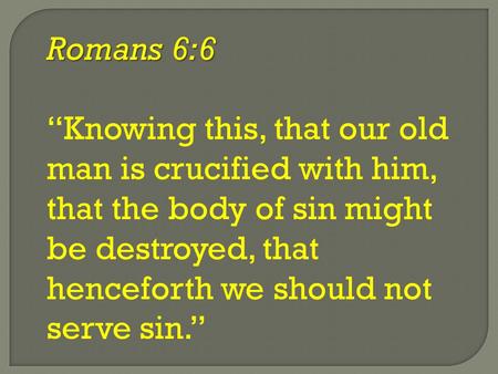 Romans 6:6 “Knowing this, that our old man is crucified with him, that the body of sin might be destroyed, that henceforth we should not serve sin.”