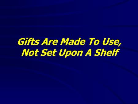 Gifts Are Made To Use, Not Set Upon A Shelf. Ephesians 2:4-10(NKJV) 4 But God, who is rich in mercy, because of His great love with which He loved us,