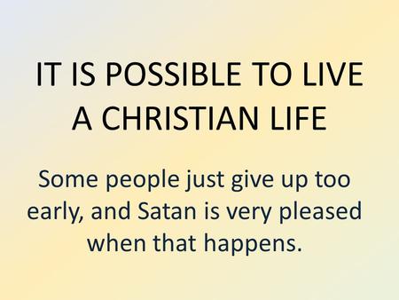 IT IS POSSIBLE TO LIVE A CHRISTIAN LIFE Some people just give up too early, and Satan is very pleased when that happens.