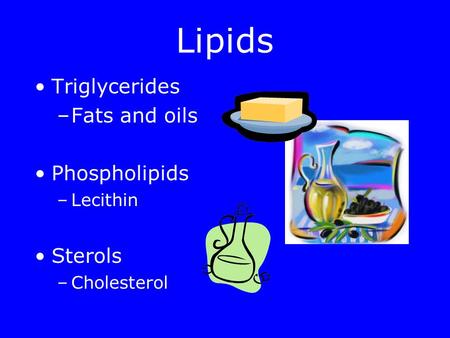 Lipids Triglycerides –Fats and oils Phospholipids –Lecithin Sterols –Cholesterol.