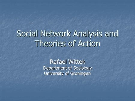 Social Network Analysis and Theories of Action Rafael Wittek Department of Sociology University of Groningen.