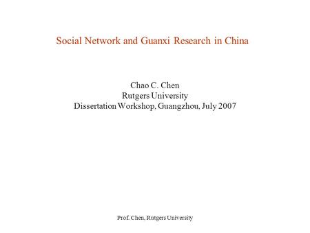 Prof. Chen, Rutgers University Social Network and Guanxi Research in China Chao C. Chen Rutgers University Dissertation Workshop, Guangzhou, July 2007.