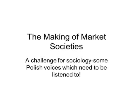 The Making of Market Societies A challenge for sociology-some Polish voices which need to be listened to!