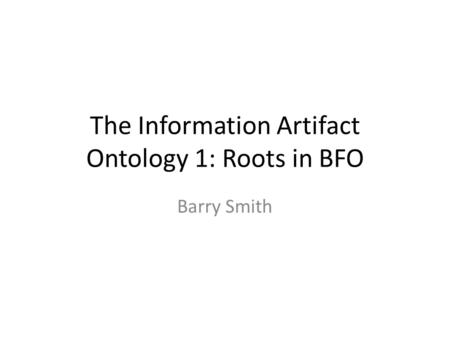 The Information Artifact Ontology 1: Roots in BFO Barry Smith.