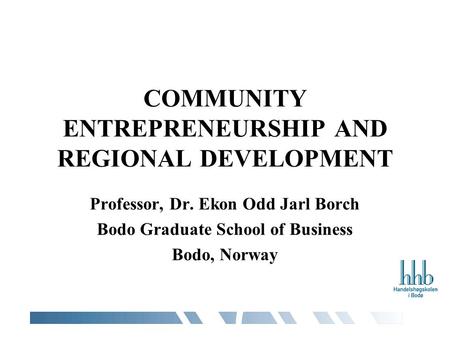 COMMUNITY ENTREPRENEURSHIP AND REGIONAL DEVELOPMENT Professor, Dr. Ekon Odd Jarl Borch Bodo Graduate School of Business Bodo, Norway.