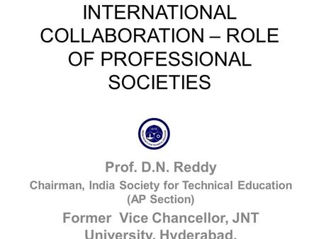 INTERNATIONAL COLLABORATION – ROLE OF PROFESSIONAL SOCIETIES Prof. D.N. Reddy Chairman, India Society for Technical Education (AP Section) Former Vice.