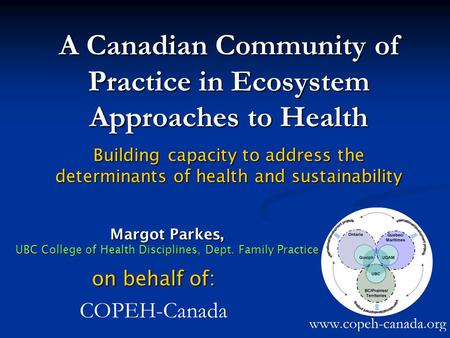 A Canadian Community of Practice in Ecosystem Approaches to Health Building capacity to address the determinants of health and sustainability on behalf.