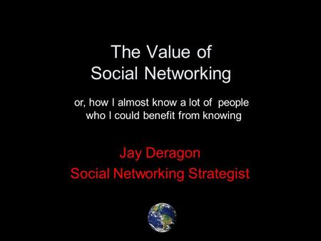 The Value of Social Networking Jay Deragon Social Networking Strategist or, how I almost know a lot of people who I could benefit from knowing.