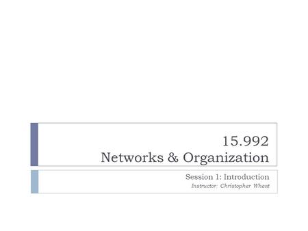 15.992 Networks & Organization Session 1: Introduction Instructor: Christopher Wheat.