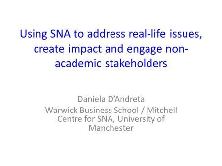 Using SNA to address real-life issues, create impact and engage non- academic stakeholders Daniela D’Andreta Warwick Business School / Mitchell Centre.