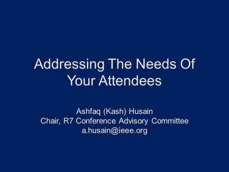 Addressing The Needs Of Your Attendees Ashfaq (Kash) Husain Chair, R7 Conference Advisory Committee