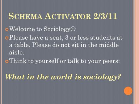 S CHEMA A CTIVATOR 2/3/11 Welcome to Sociology Please have a seat, 3 or less students at a table. Please do not sit in the middle aisle. Think to yourself.