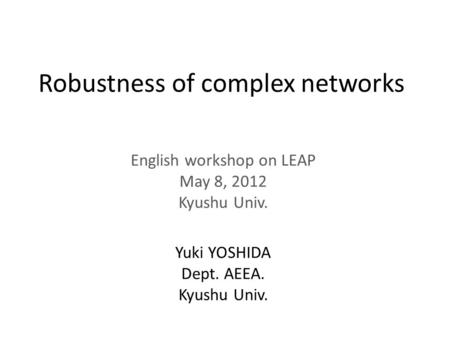 Robustness of complex networks English workshop on LEAP May 8, 2012 Kyushu Univ. Yuki YOSHIDA Dept. AEEA. Kyushu Univ.