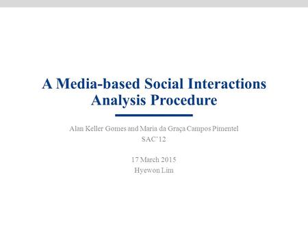 A Media-based Social Interactions Analysis Procedure Alan Keller Gomes and Maria da Graça Campos Pimentel SAC’12 17 March 2015 Hyewon Lim.