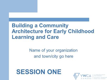 Building a Community Architecture for Early Childhood Learning and Care Name of your organization and town/city go here SESSION ONE.