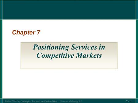 Slide ©2004 by Christopher Lovelock and Jochen Wirtz Services Marketing 5/E 7 - 1 Chapter 7 Positioning Services in Competitive Markets.