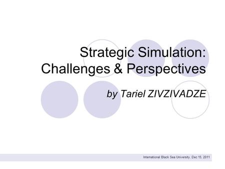 Strategic Simulation: Challenges & Perspectives by Tariel ZIVZIVADZE International Black Sea University. Dec 15, 2011.