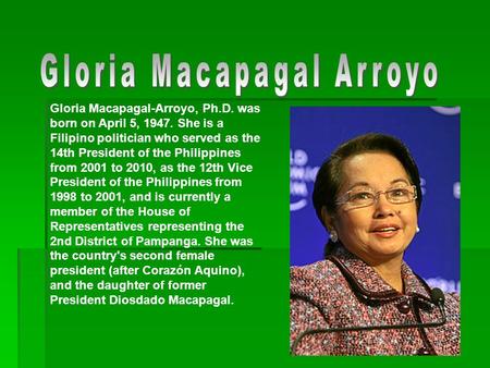 Gloria Macapagal-Arroyo, Ph.D. was born on April 5, 1947. She is a Filipino politician who served as the 14th President of the Philippines from 2001 to.