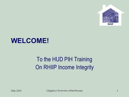 May 2003Chapter 2: Overview of the Process1 WELCOME! To the HUD PIH Training On RHIIP Income Integrity.