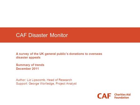 CAF Disaster Monitor A survey of the UK general public’s donations to overseas disaster appeals Summary of trends December 2011 Author: Liz Lipscomb, Head.