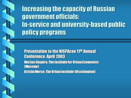 Increasing the capacity of Russian government officials: In-service and university-based public policy programs Presentation to the NISPAcee 11 th Annual.