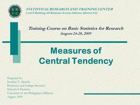 Training Course on Basic Statistics for Research August 24-28, 2009 STATISTICAL RESEARCH AND TRAINING CENTER J and S Building, 104 Kalayaan Avenue, Diliman,