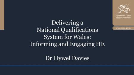 Delivering a National Qualifications System for Wales: Informing and Engaging HE Dr Hywel Davies.