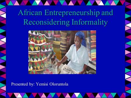 African Entrepreneurship and Reconsidering Informality Presented by: Yemisi Oloruntola.